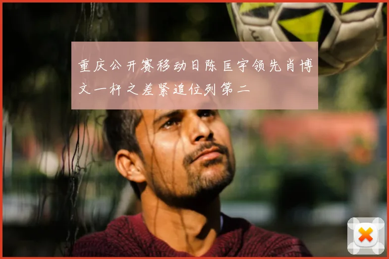 重庆公开赛移动日陈匡宇领先肖博文一杆之差紧追位列第二
