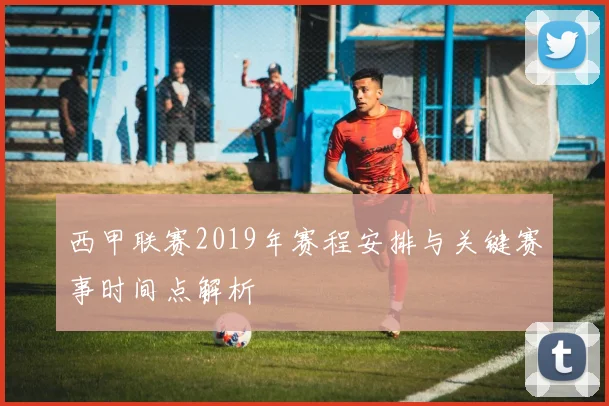 西甲联赛2019年赛程安排与关键赛事时间点解析